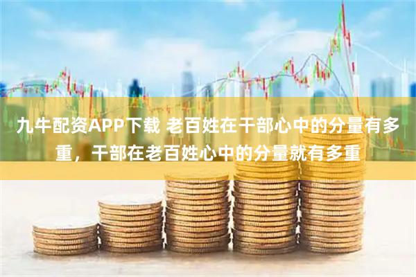 九牛配资APP下载 老百姓在干部心中的分量有多重，干部在老百姓心中的分量就有多重