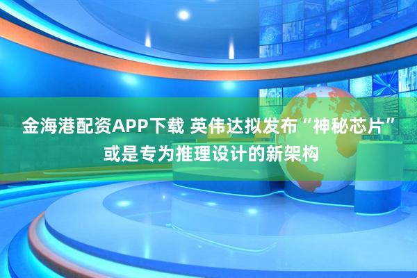 金海港配资APP下载 英伟达拟发布“神秘芯片” 或是专为推理设计的新架构