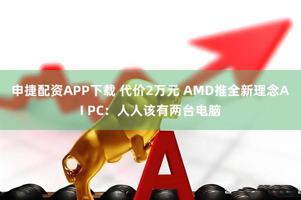 申捷配资APP下载 代价2万元 AMD推全新理念AI PC：人人该有两台电脑