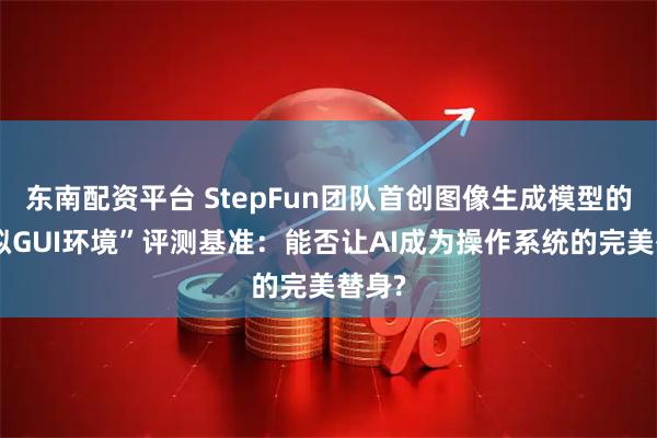 东南配资平台 StepFun团队首创图像生成模型的“虚拟GUI环境”评测基准：能否让AI成为操作系统的完美替身?