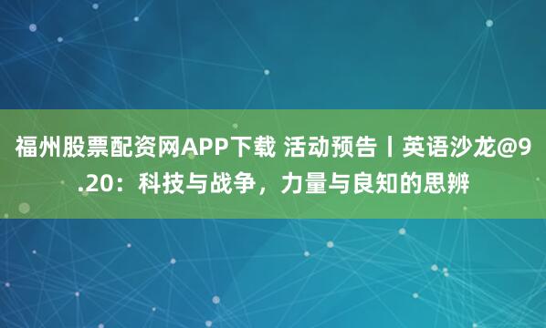 福州股票配资网APP下载 活动预告丨英语沙龙@9.20：科技与战争，力量与良知的思辨