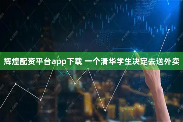辉煌配资平台app下载 一个清华学生决定去送外卖