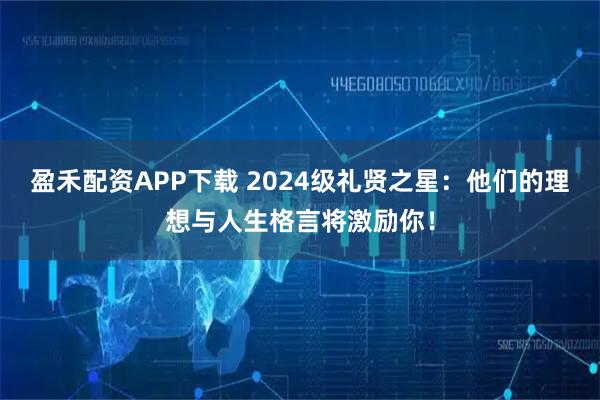 盈禾配资APP下载 2024级礼贤之星：他们的理想与人生格言将激励你！