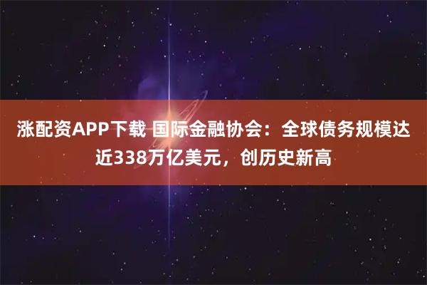 涨配资APP下载 国际金融协会：全球债务规模达近338万亿美元，创历史新高