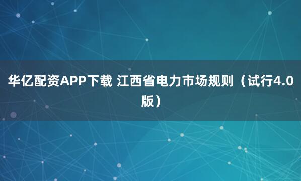 华亿配资APP下载 江西省电力市场规则（试行4.0版）