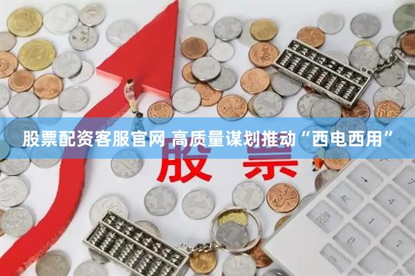 股票配资客服官网 高质量谋划推动“西电西用”