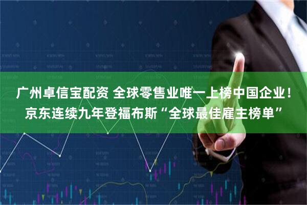 广州卓信宝配资 全球零售业唯一上榜中国企业！京东连续九年登福布斯“全球最佳雇主榜单”