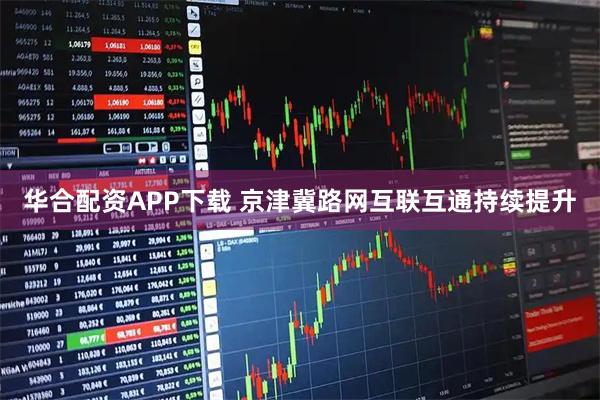 华合配资APP下载 京津冀路网互联互通持续提升
